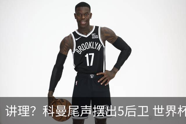 讲理？科曼尾声摆出5后卫 世界杯第3身高却被头球绝平